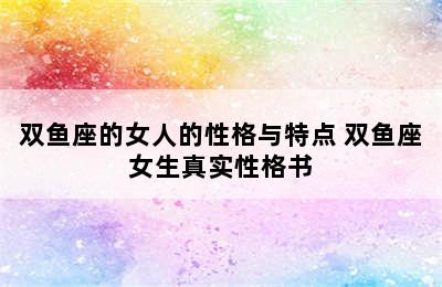 双鱼座的女人的性格与特点 双鱼座女生真实性格书